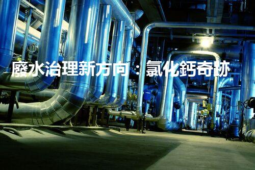 廢水治理新方向：氯化鈣奇跡，解決環(huán)境難題？